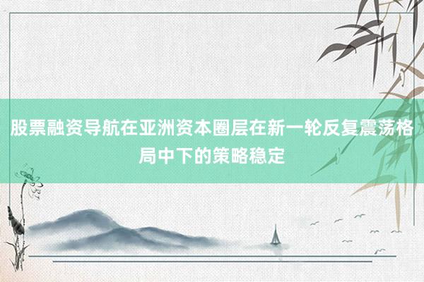 股票融资导航在亚洲资本圈层在新一轮反复震荡格局中下的策略稳定
