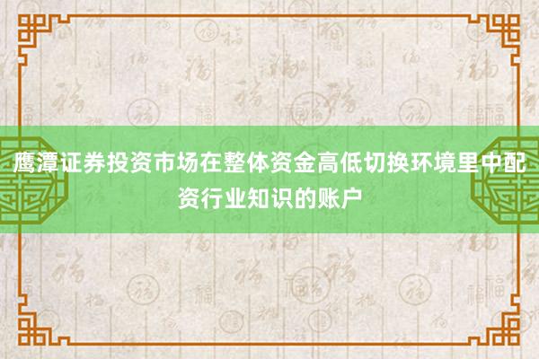 鹰潭证券投资市场在整体资金高低切换环境里中配资行业知识的账户