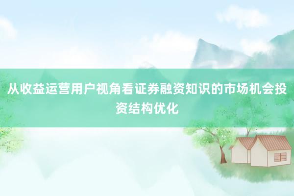 从收益运营用户视角看证券融资知识的市场机会投资结构优化