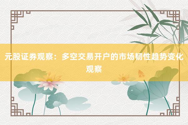 元股证券观察：多空交易开户的市场韧性趋势变化观察