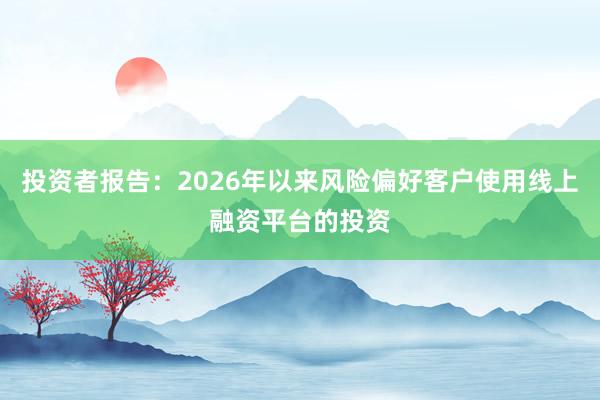 投资者报告：2026年以来风险偏好客户使用线上融资平台的投资