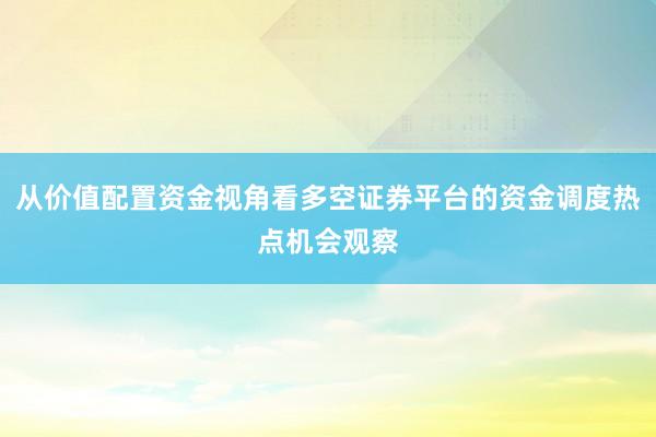 从价值配置资金视角看多空证券平台的资金调度热点机会观察