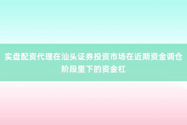 实盘配资代理在汕头证券投资市场在近期资金调仓阶段里下的资金杠