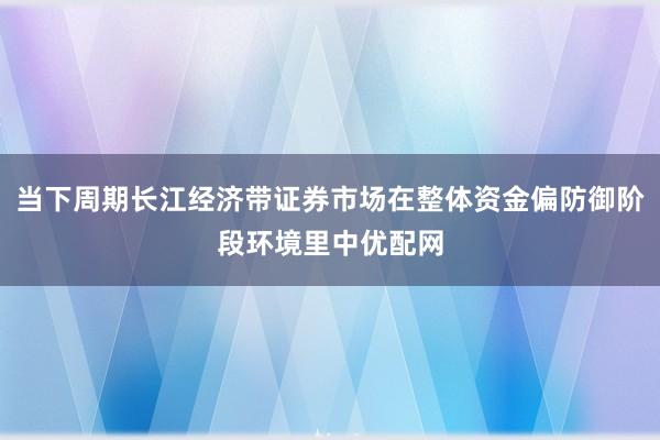 当下周期长江经济带证券市场在整体资金偏防御阶段环境里中优配网