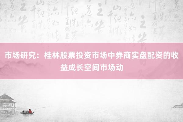 市场研究：桂林股票投资市场中券商实盘配资的收益成长空间市场动