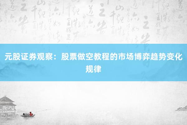 元股证券观察：股票做空教程的市场博弈趋势变化规律