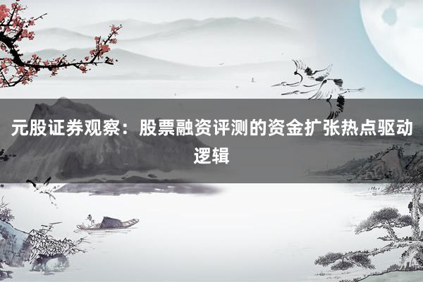元股证券观察：股票融资评测的资金扩张热点驱动逻辑