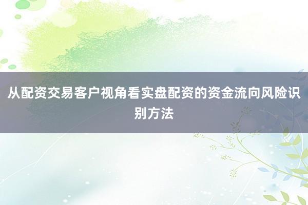 从配资交易客户视角看实盘配资的资金流向风险识别方法