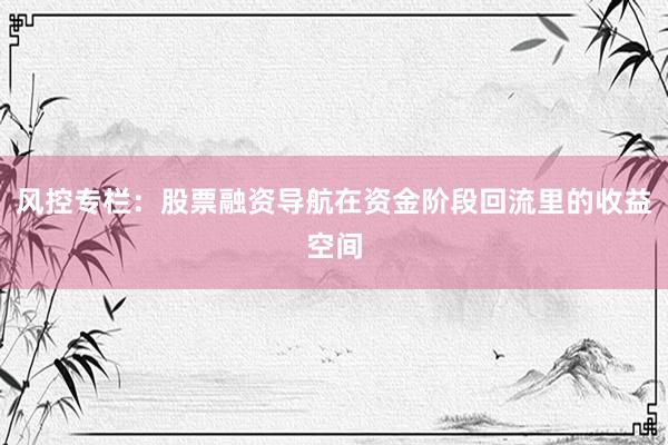 风控专栏：股票融资导航在资金阶段回流里的收益空间