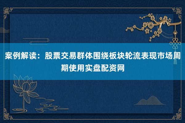 案例解读：股票交易群体围绕板块轮流表现市场周期使用实盘配资网