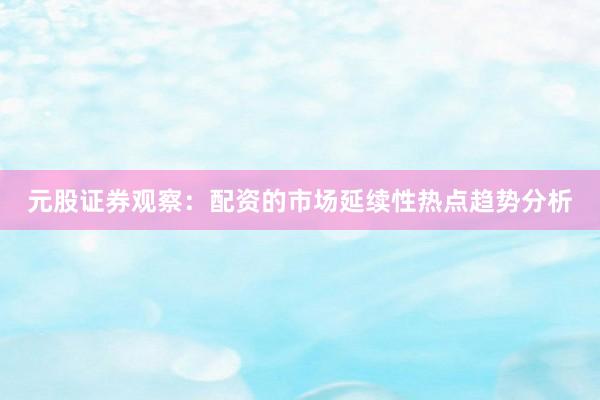 元股证券观察：配资的市场延续性热点趋势分析