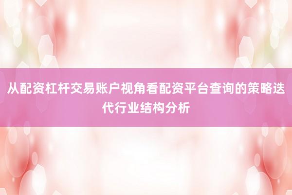 从配资杠杆交易账户视角看配资平台查询的策略迭代行业结构分析