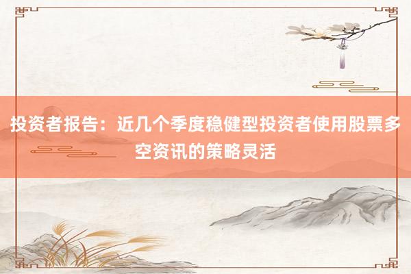 投资者报告：近几个季度稳健型投资者使用股票多空资讯的策略灵活