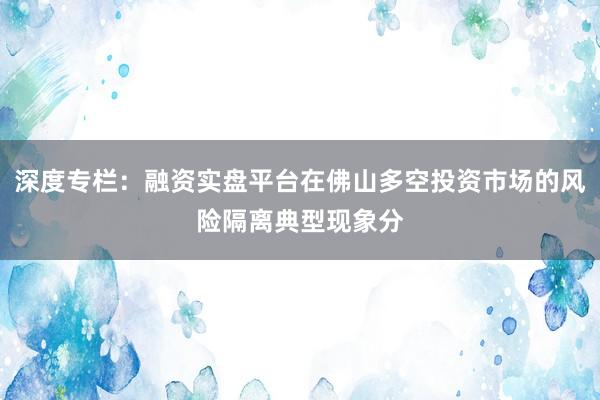 深度专栏:融资实盘平台在佛山多空投资市场的风险隔离典型现象分