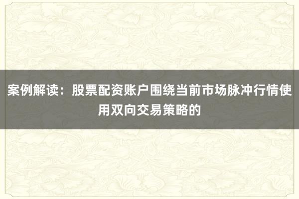 案例解读：股票配资账户围绕当前市场脉冲行情使用双向交易策略的