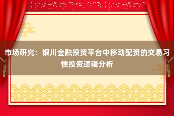 市场研究：银川金融投资平台中移动配资的交易习惯投资逻辑分析