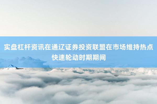 实盘杠杆资讯在通辽证券投资联盟在市场维持热点快速轮动时期期间