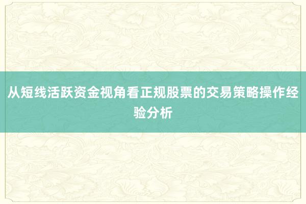 从短线活跃资金视角看正规股票的交易策略操作经验分析