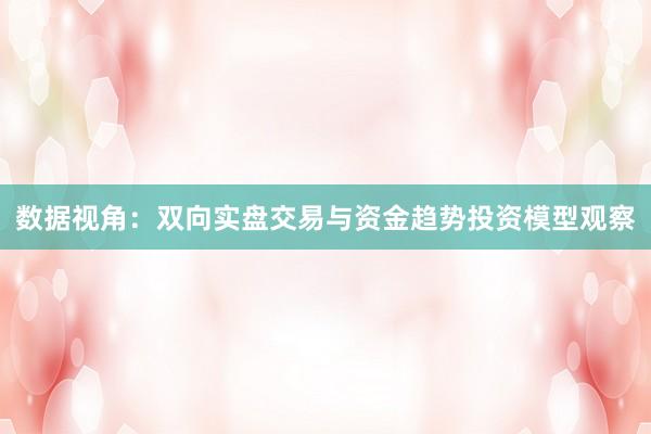 数据视角：双向实盘交易与资金趋势投资模型观察