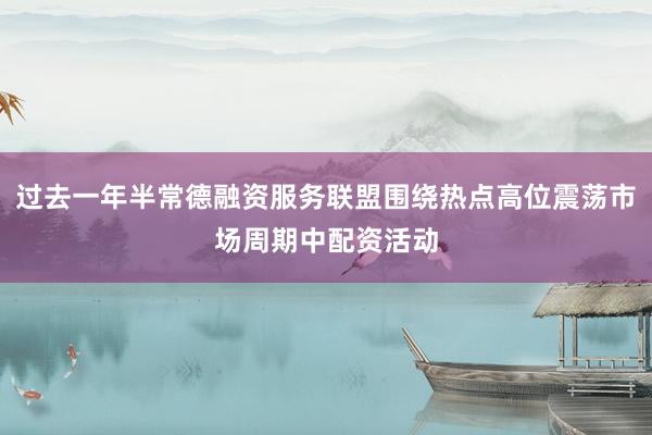 过去一年半常德融资服务联盟围绕热点高位震荡市场周期中配资活动