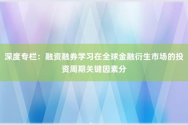 深度专栏：融资融券学习在全球金融衍生市场的投资周期关键因素分