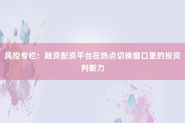 风控专栏:融资配资平台在热点切换窗口里的投资判断力