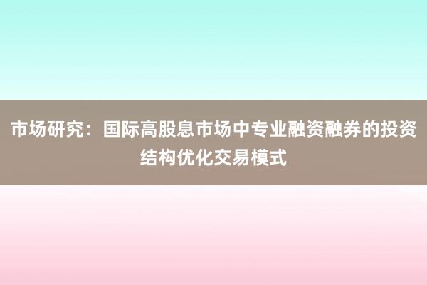 市场研究：国际高股息市场中专业融资融券的投资结构优化交易模式