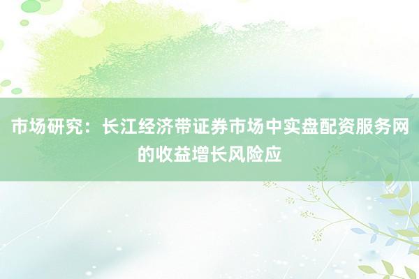市场研究：长江经济带证券市场中实盘配资服务网的收益增长风险应