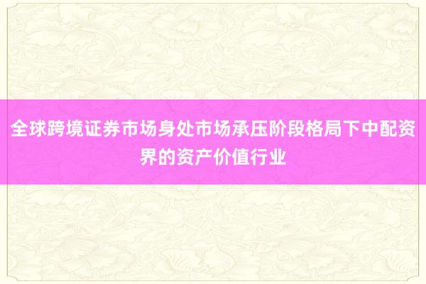 全球跨境证券市场身处市场承压阶段格局下中配资界的资产价值行业