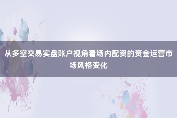 从多空交易实盘账户视角看场内配资的资金运营市场风格变化