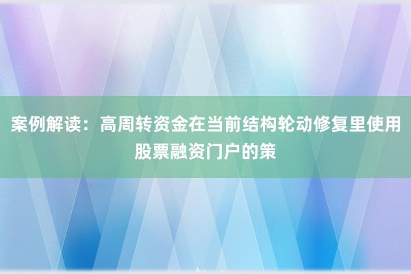 案例解读：高周转资金在当前结构轮动修复里使用股票融资门户的策