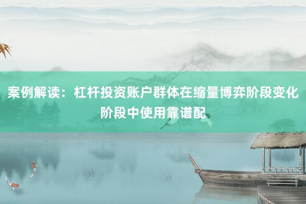 案例解读：杠杆投资账户群体在缩量博弈阶段变化阶段中使用靠谱配