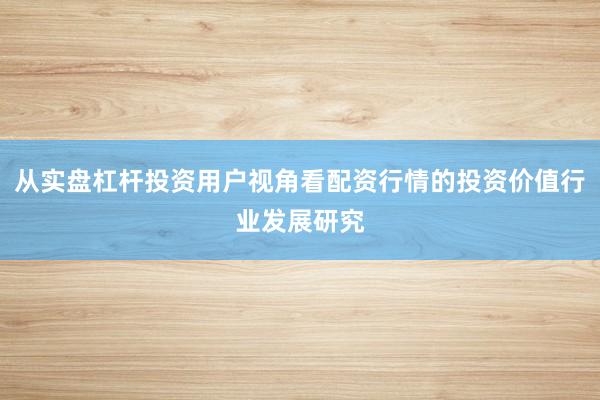 从实盘杠杆投资用户视角看配资行情的投资价值行业发展研究
