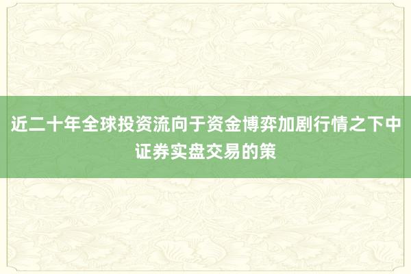 近二十年全球投资流向于资金博弈加剧行情之下中证券实盘交易的策