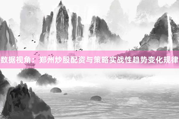 数据视角：郑州炒股配资与策略实战性趋势变化规律