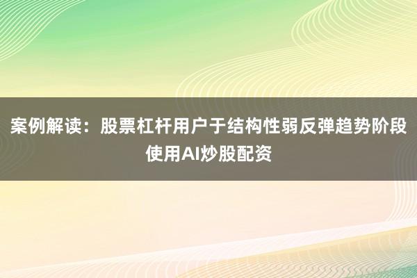案例解读：股票杠杆用户于结构性弱反弹趋势阶段使用AI炒股配资