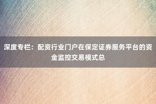 深度专栏：配资行业门户在保定证券服务平台的资金监控交易模式总