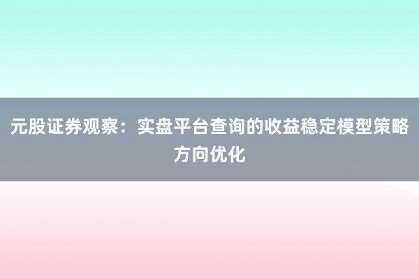 元股证券观察：实盘平台查询的收益稳定模型策略方向优化