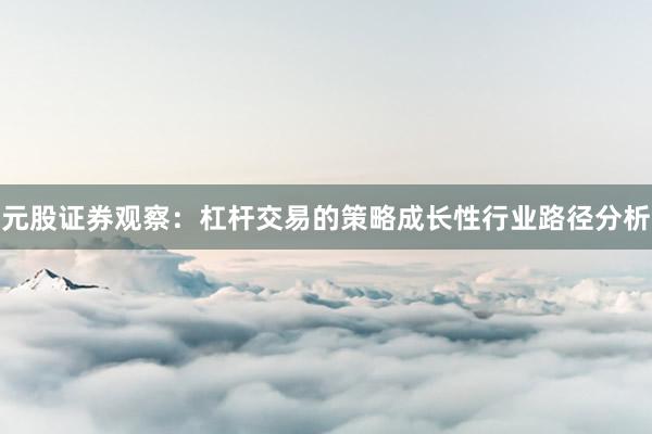元股证券观察：杠杆交易的策略成长性行业路径分析