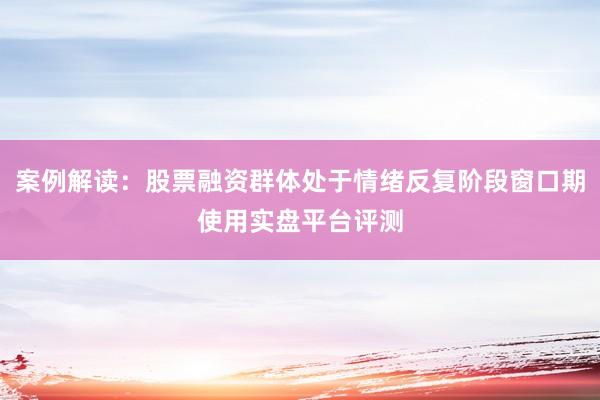 案例解读：股票融资群体处于情绪反复阶段窗口期使用实盘平台评测