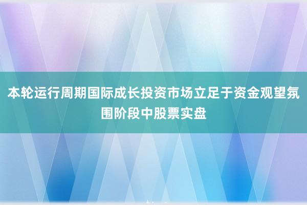 本轮运行周期国际成长投资市场立足于资金观望氛围阶段中股票实盘