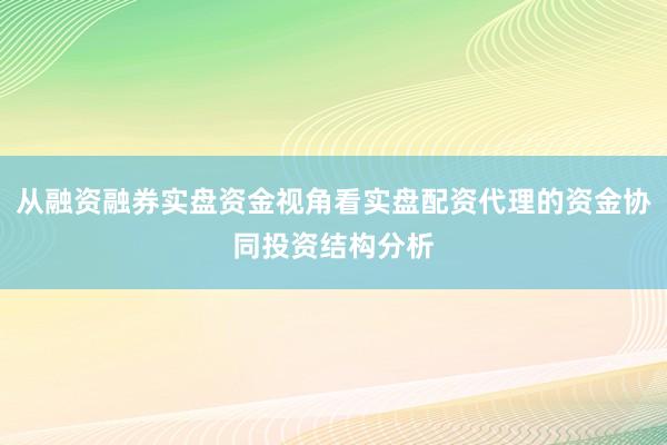 从融资融券实盘资金视角看实盘配资代理的资金协同投资结构分析