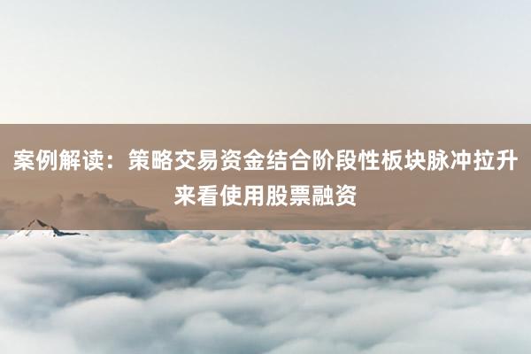 案例解读：策略交易资金结合阶段性板块脉冲拉升来看使用股票融资