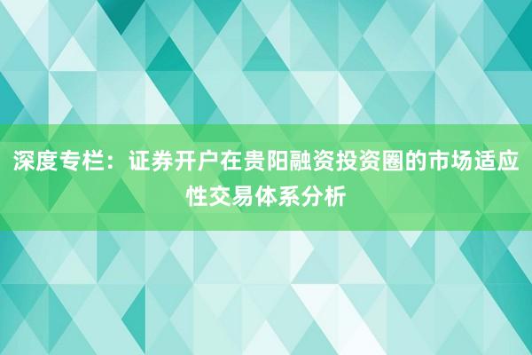 深度专栏：证券开户在贵阳融资投资圈的市场适应性交易体系分析