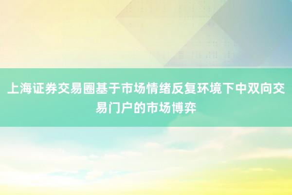 上海证券交易圈基于市场情绪反复环境下中双向交易门户的市场博弈