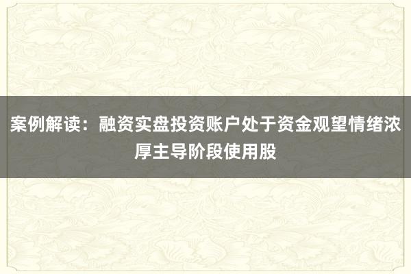 案例解读：融资实盘投资账户处于资金观望情绪浓厚主导阶段使用股