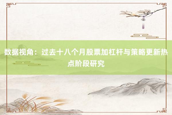 数据视角：过去十八个月股票加杠杆与策略更新热点阶段研究