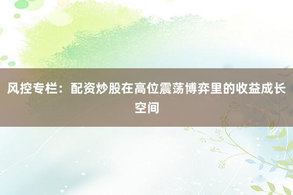 风控专栏：配资炒股在高位震荡博弈里的收益成长空间