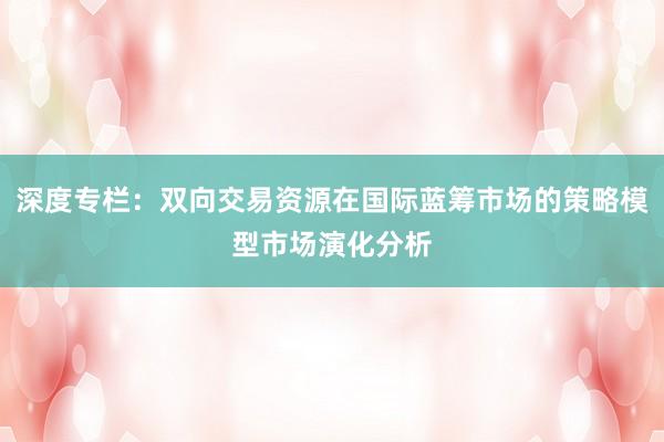 深度专栏：双向交易资源在国际蓝筹市场的策略模型市场演化分析