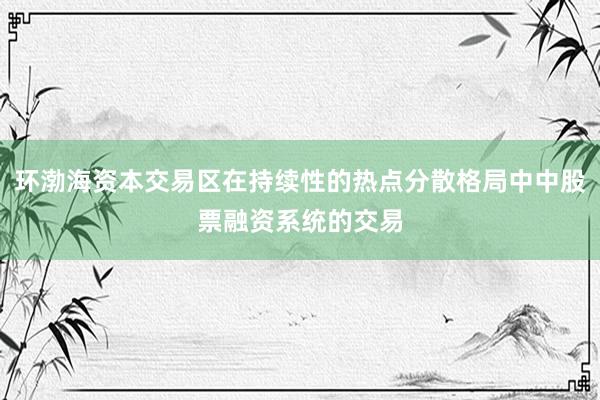 环渤海资本交易区在持续性的热点分散格局中中股票融资系统的交易